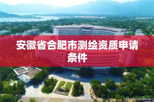 安徽省合肥市测绘资质申请条件