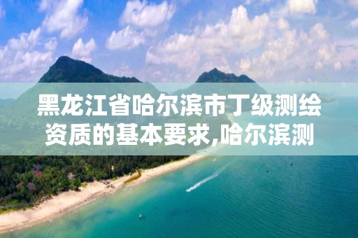 黑龙江省哈尔滨市丁级测绘资质的基本要求,哈尔滨测绘局属于什么单位。