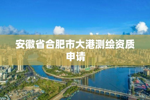 安徽省合肥市大港测绘资质申请