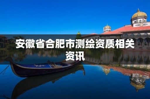 安徽省合肥市测绘资质相关资讯