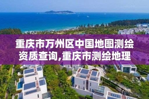 重庆市万州区中国地图测绘资质查询,重庆市测绘地理信息市场服务与监管平台。