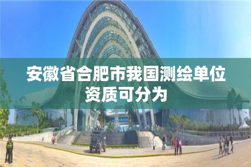 安徽省合肥市我国测绘单位资质可分为