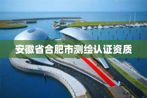 安徽省合肥市测绘认证资质