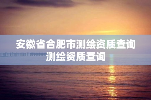 安徽省合肥市测绘资质查询测绘资质查询