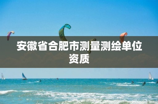 安徽省合肥市测量测绘单位资质