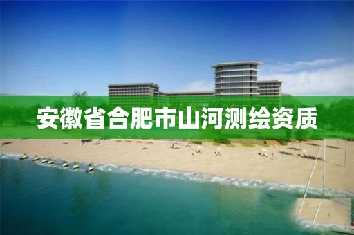 安徽省合肥市山河测绘资质 安徽省合肥市山河测绘资质