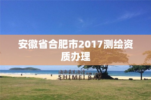 安徽省合肥市2017测绘资质办理