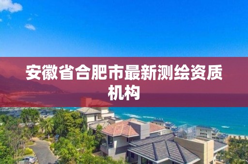 安徽省合肥市最新测绘资质机构