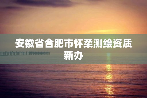 安徽省合肥市怀柔测绘资质新办