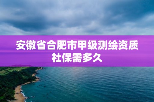 安徽省合肥市甲级测绘资质社保需多久