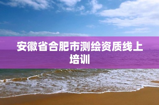 安徽省合肥市测绘资质线上培训