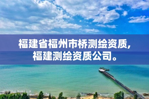 福建省福州市桥测绘资质,福建测绘资质公司。