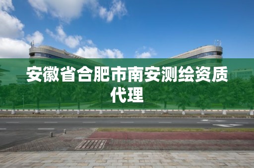 安徽省合肥市南安测绘资质代理