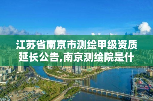 江苏省南京市测绘甲级资质延长公告,南京测绘院是什么单位。