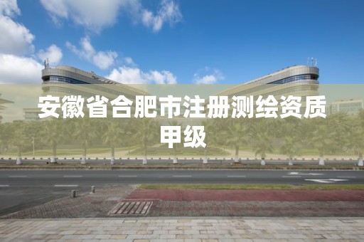 安徽省合肥市注册测绘资质甲级