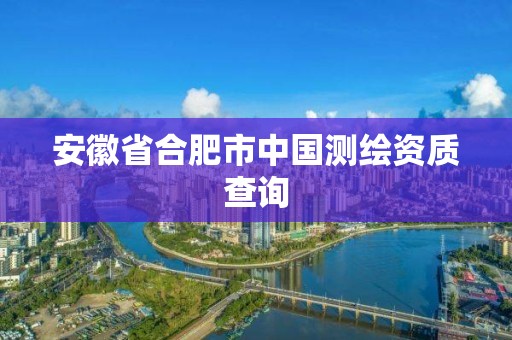 安徽省合肥市中国测绘资质查询