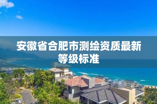 安徽省合肥市测绘资质最新等级标准