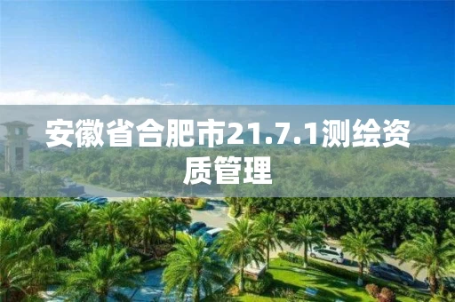 安徽省合肥市21.7.1测绘资质管理 安徽省合肥市21.7.1测绘资质管理