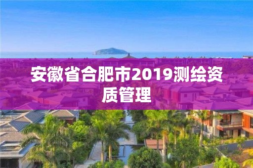 安徽省合肥市2019测绘资质管理