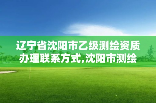 辽宁省沈阳市乙级测绘资质办理联系方式,沈阳市测绘院是什么单位。