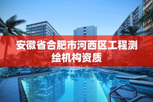 安徽省合肥市河西区工程测绘机构资质