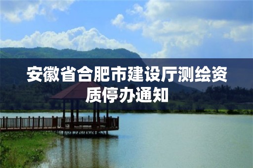 安徽省合肥市建设厅测绘资质停办通知