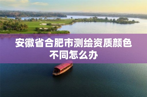 安徽省合肥市测绘资质颜色不同怎么办