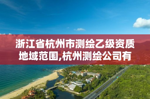 浙江省杭州市测绘乙级资质地域范围,杭州测绘公司有哪几家。