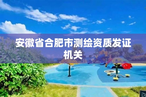 安徽省合肥市测绘资质发证机关