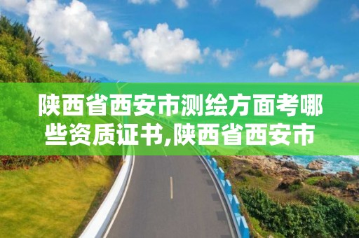 陕西省西安市测绘方面考哪些资质证书,陕西省西安市测绘方面考哪些资质证书有用。