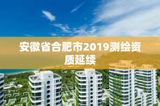 安徽省合肥市2019测绘资质延续