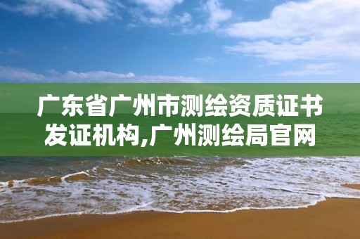 广东省广州市测绘资质证书发证机构,广州测绘局官网。