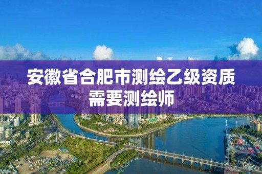 安徽省合肥市测绘乙级资质需要测绘师