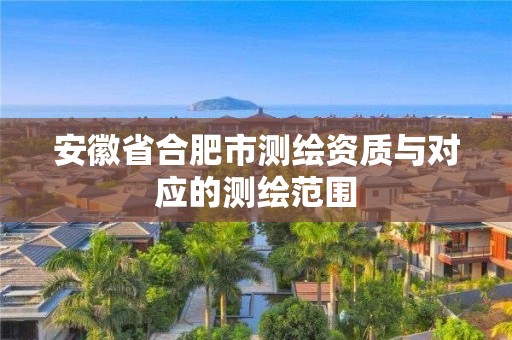 安徽省合肥市测绘资质与对应的测绘范围