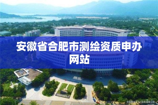 安徽省合肥市测绘资质申办网站