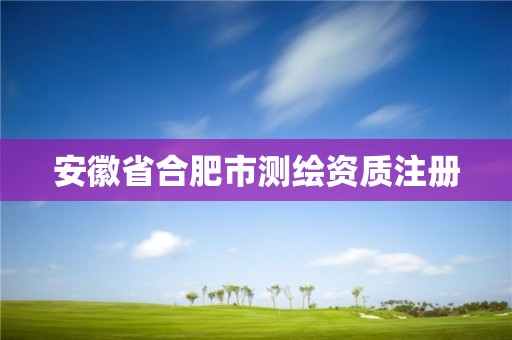 安徽省合肥市测绘资质注册