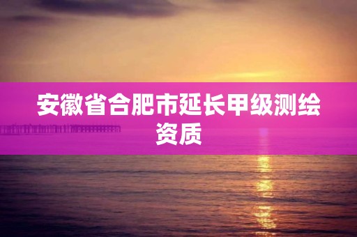 安徽省合肥市延长甲级测绘资质