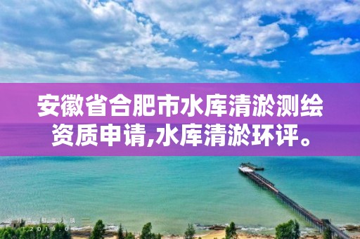 安徽省合肥市水库清淤测绘资质申请,水库清淤环评。