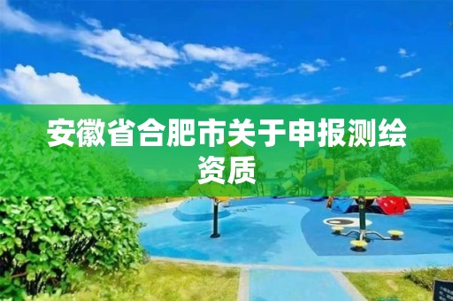 安徽省合肥市关于申报测绘资质