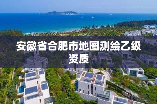 安徽省合肥市地图测绘乙级资质