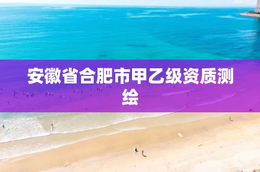 安徽省合肥市甲乙级资质测绘 安徽省合肥市甲乙级资质测绘