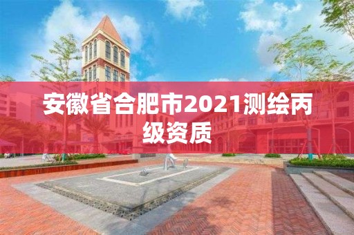 安徽省合肥市2021测绘丙级资质