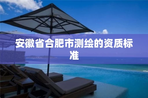 安徽省合肥市测绘的资质标准 安徽省合肥市测绘的资质标准