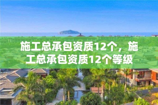 施工总承包资质12个，施工总承包资质12个等级