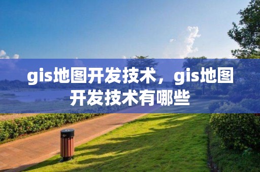 gis地图开发技术，gis地图开发技术有哪些