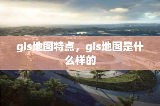 gis地图特点，gis地图是什么样的