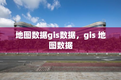 地图数据gis数据，gis 地图数据