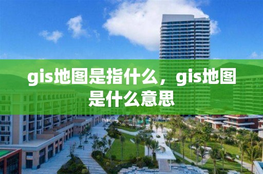 gis地图是指什么，gis地图是什么意思