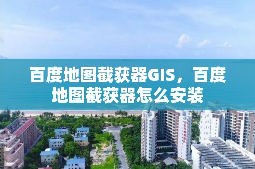 百度地图截获器GIS，百度地图截获器怎么安装