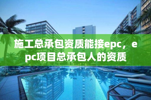 施工总承包资质能接epc，epc项目总承包人的资质